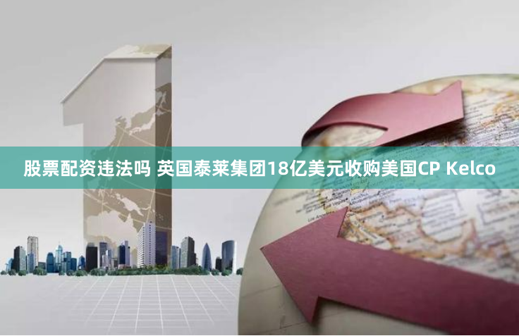 股票配资违法吗 英国泰莱集团18亿美元收购美国CP Kelco