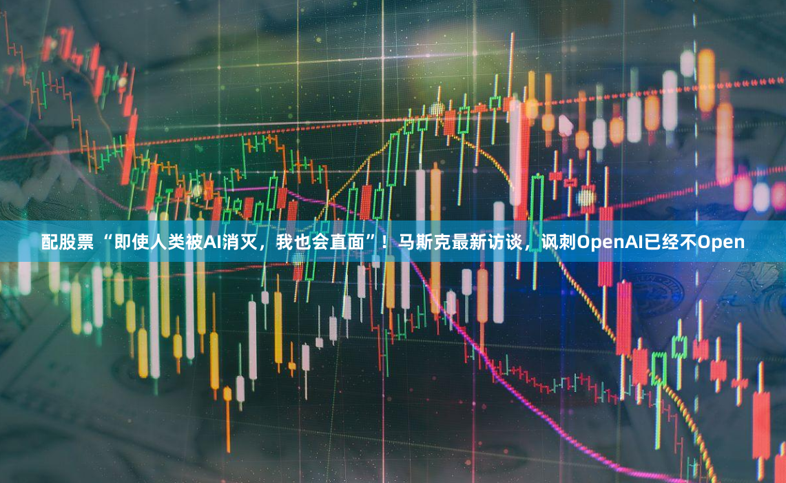 配股票 “即使人类被AI消灭，我也会直面”！马斯克最新访谈，讽刺OpenAI已经不Open