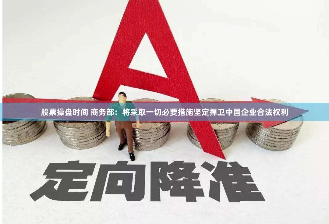 股票操盘时间 商务部：将采取一切必要措施坚定捍卫中国企业合法权利