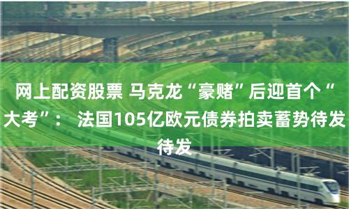 网上配资股票 马克龙“豪赌”后迎首个“大考”： 法国105亿欧元债券拍卖蓄势待发