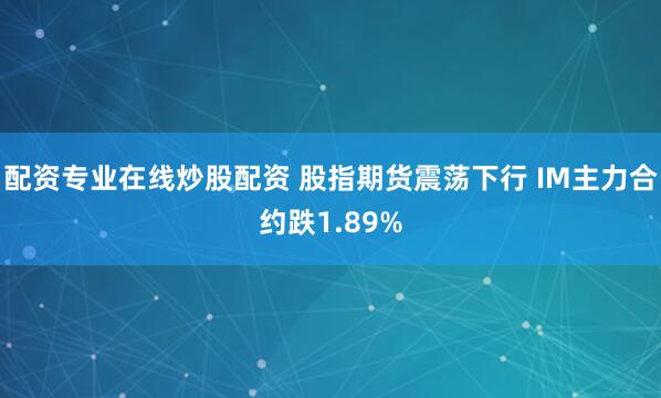 配资专业在线炒股配资 股指期货震荡下行 IM主力合约跌1.89%