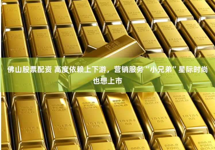 佛山股票配资 高度依赖上下游，营销服务“小兄弟”星际时尚也想上市