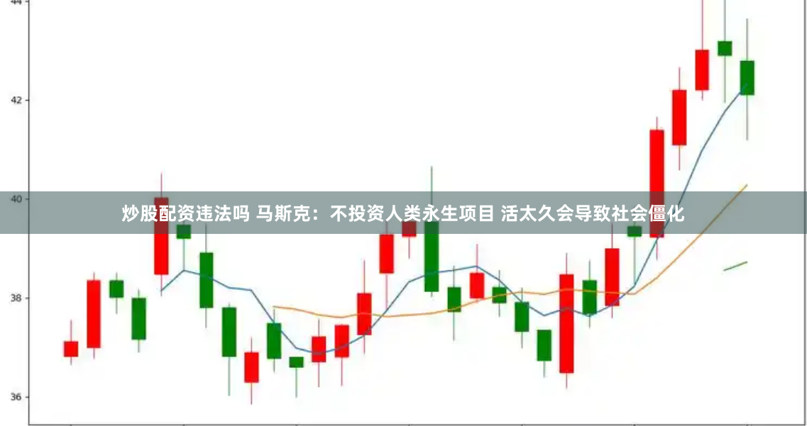 炒股配资违法吗 马斯克：不投资人类永生项目 活太久会导致社会僵化