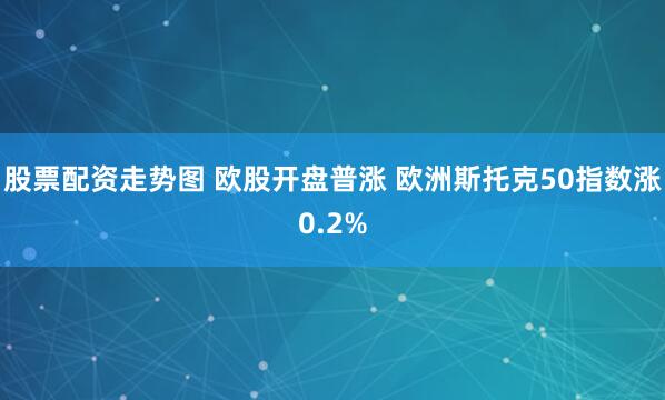 股票配资走势图 欧股开盘普涨 欧洲斯托克50指数涨0.2%