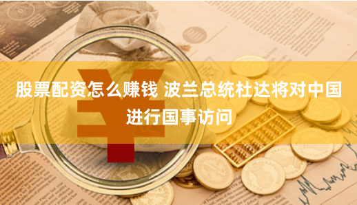 股票配资怎么赚钱 波兰总统杜达将对中国进行国事访问