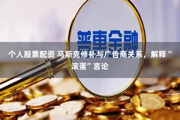 个人股票配资 马斯克修补与广告商关系，解释“滚蛋”言论