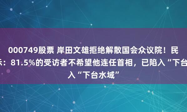 000749股票 岸田文雄拒绝解散国会众议院！民调显示：81.5%的受访者不希望他连任首相，已陷入“下台水域”