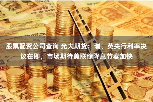 股票配资公司查询 光大期货：瑞、英央行利率决议在即，市场期待美联储降息节奏加快
