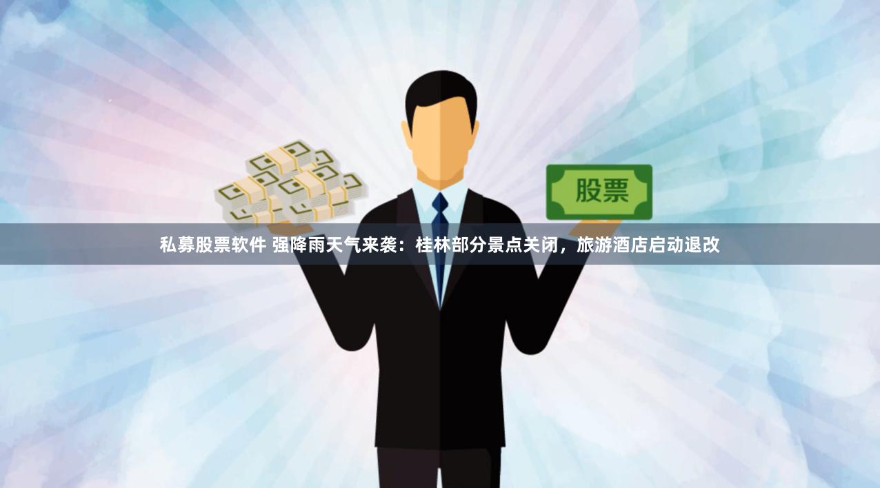 私募股票软件 强降雨天气来袭：桂林部分景点关闭，旅游酒店启动退改