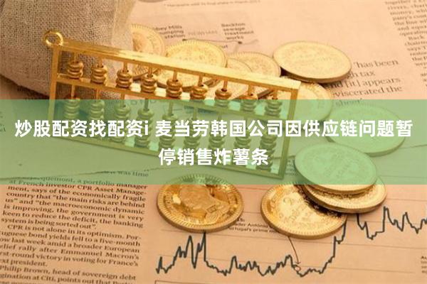 炒股配资找配资i 麦当劳韩国公司因供应链问题暂停销售炸薯条