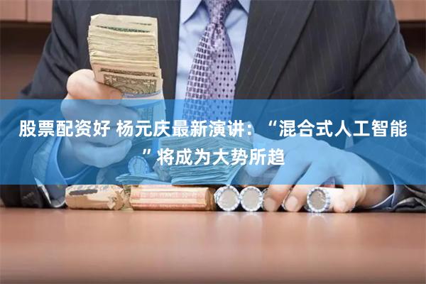 股票配资好 杨元庆最新演讲：“混合式人工智能”将成为大势所趋