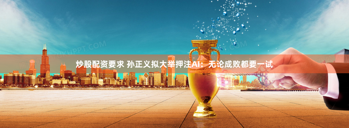 炒股配资要求 孙正义拟大举押注AI：无论成败都要一试