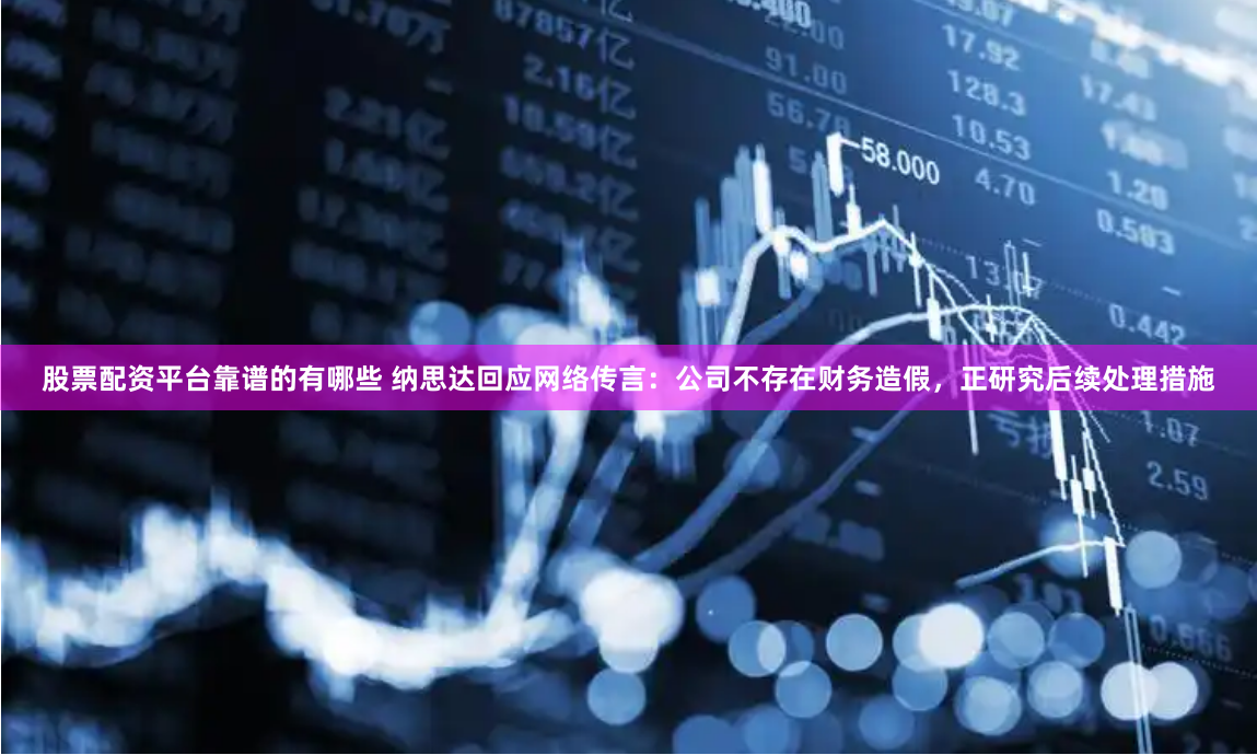 股票配资平台靠谱的有哪些 纳思达回应网络传言：公司不存在财务造假，正研究后续处理措施