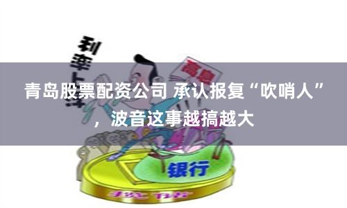 青岛股票配资公司 承认报复“吹哨人”，波音这事越搞越大