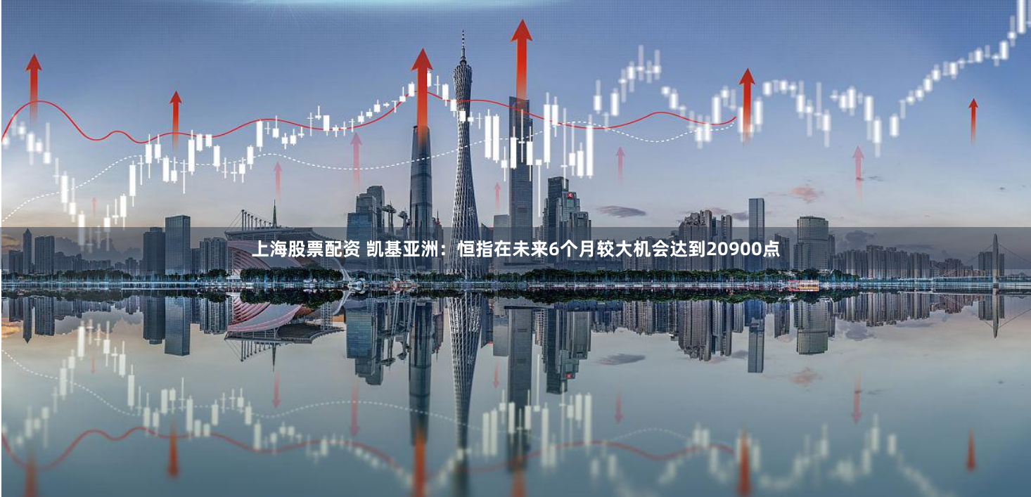 上海股票配资 凯基亚洲：恒指在未来6个月较大机会达到20900点