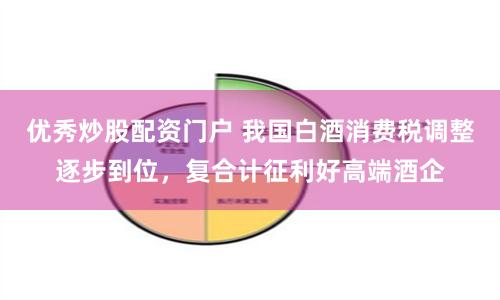 优秀炒股配资门户 我国白酒消费税调整逐步到位，复合计征利好高端酒企