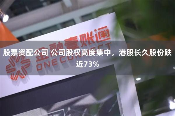 股票资配公司 公司股权高度集中，港股长久股份跌近73%