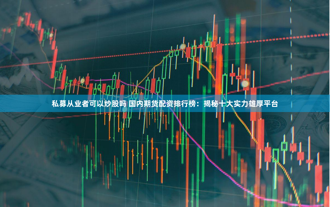 私募从业者可以炒股吗 国内期货配资排行榜：揭秘十大实力雄厚平台