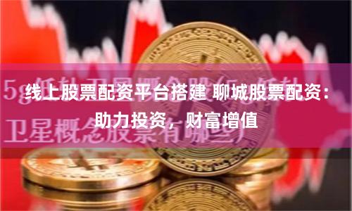 线上股票配资平台搭建 聊城股票配资：助力投资，财富增值