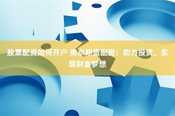 股票配资如何开户 南京期货配资：助力投资，实现财富梦想