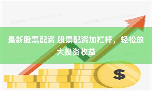 最新股票配资 股票配资加杠杆，轻松放大投资收益