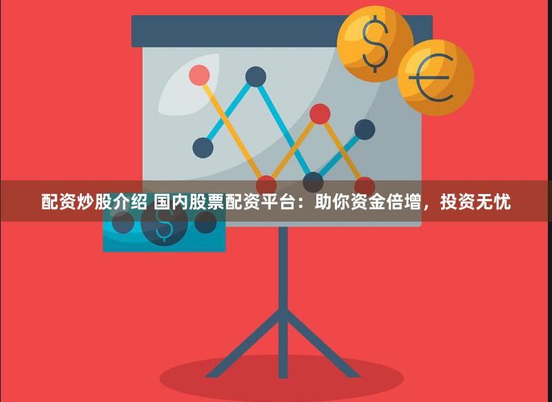 配资炒股介绍 国内股票配资平台：助你资金倍增，投资无忧