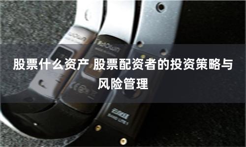 股票什么资产 股票配资者的投资策略与风险管理
