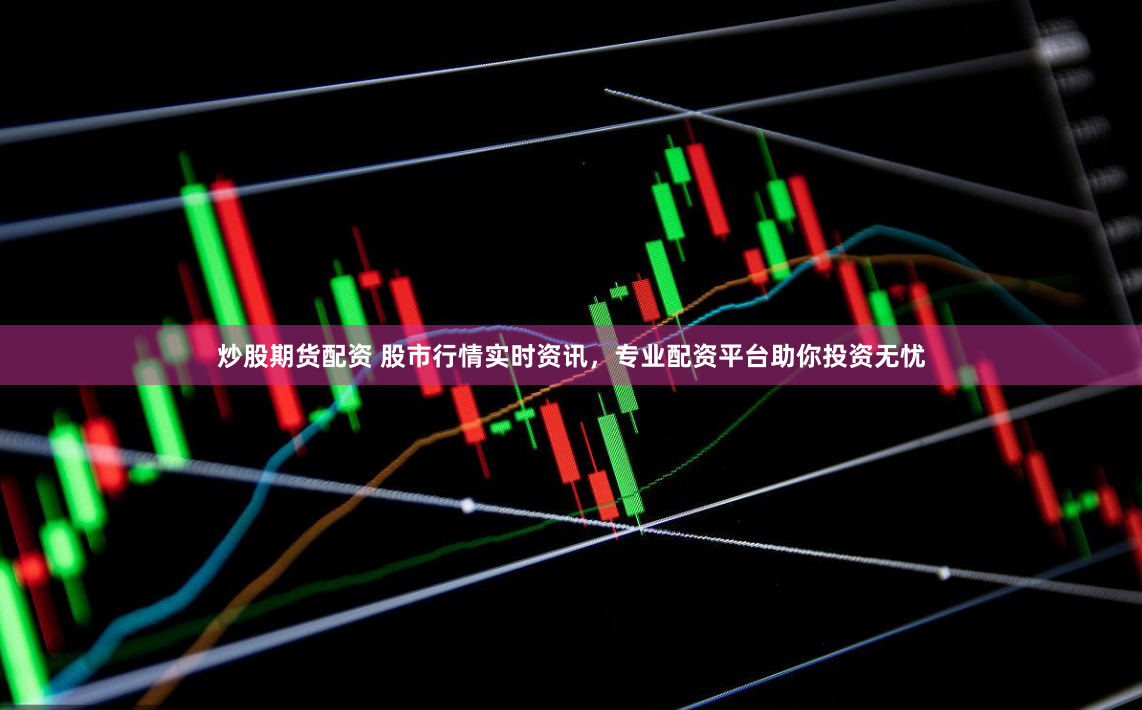 炒股期货配资 股市行情实时资讯，专业配资平台助你投资无忧