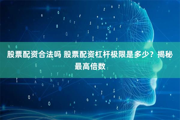 股票配资合法吗 股票配资杠杆极限是多少？揭秘最高倍数