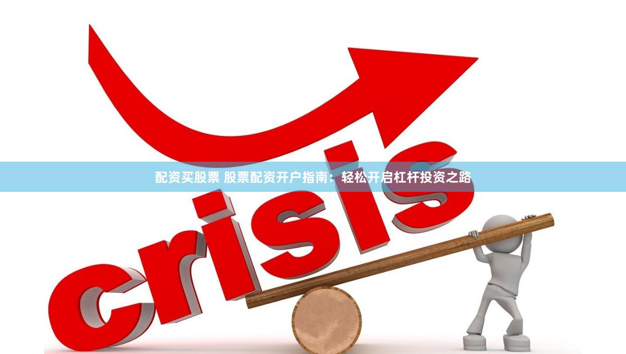 配资买股票 股票配资开户指南：轻松开启杠杆投资之路