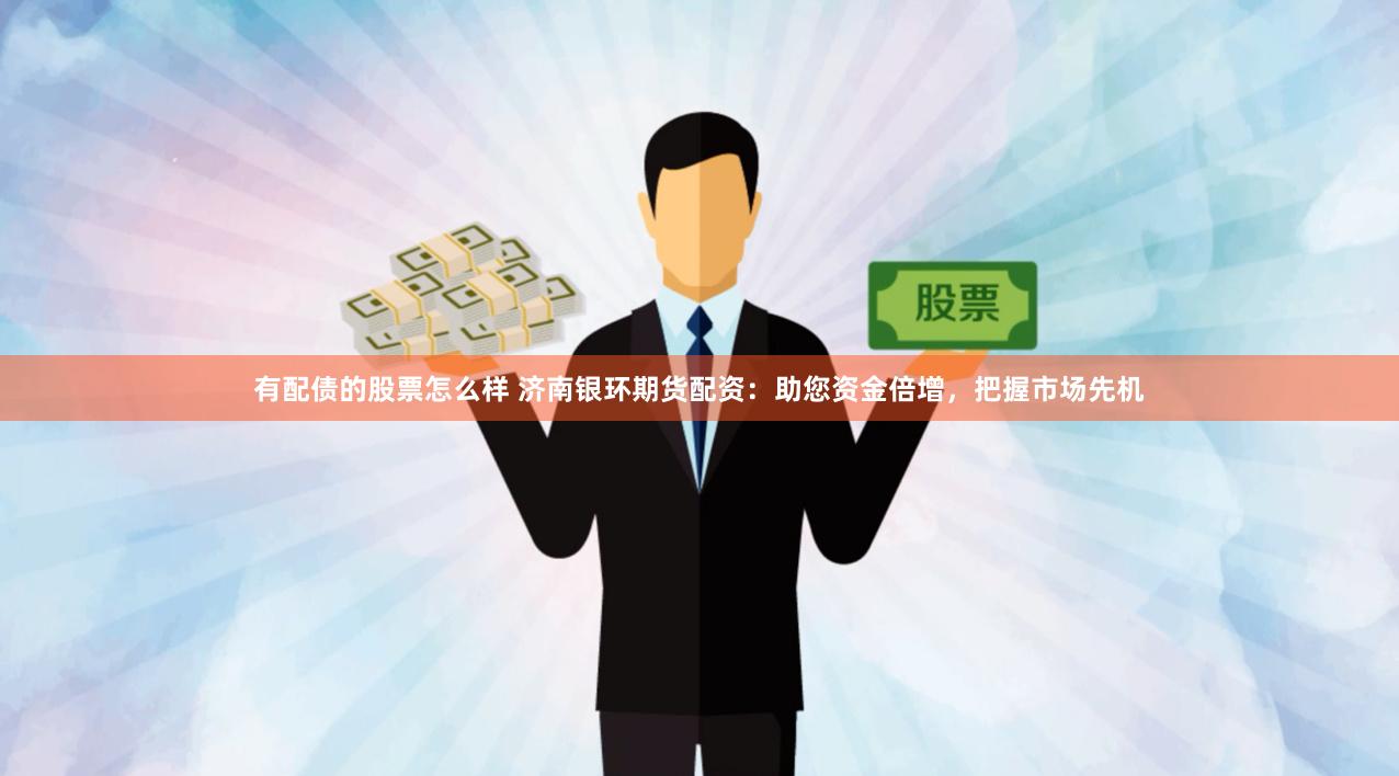 有配债的股票怎么样 济南银环期货配资：助您资金倍增，把握市场先机