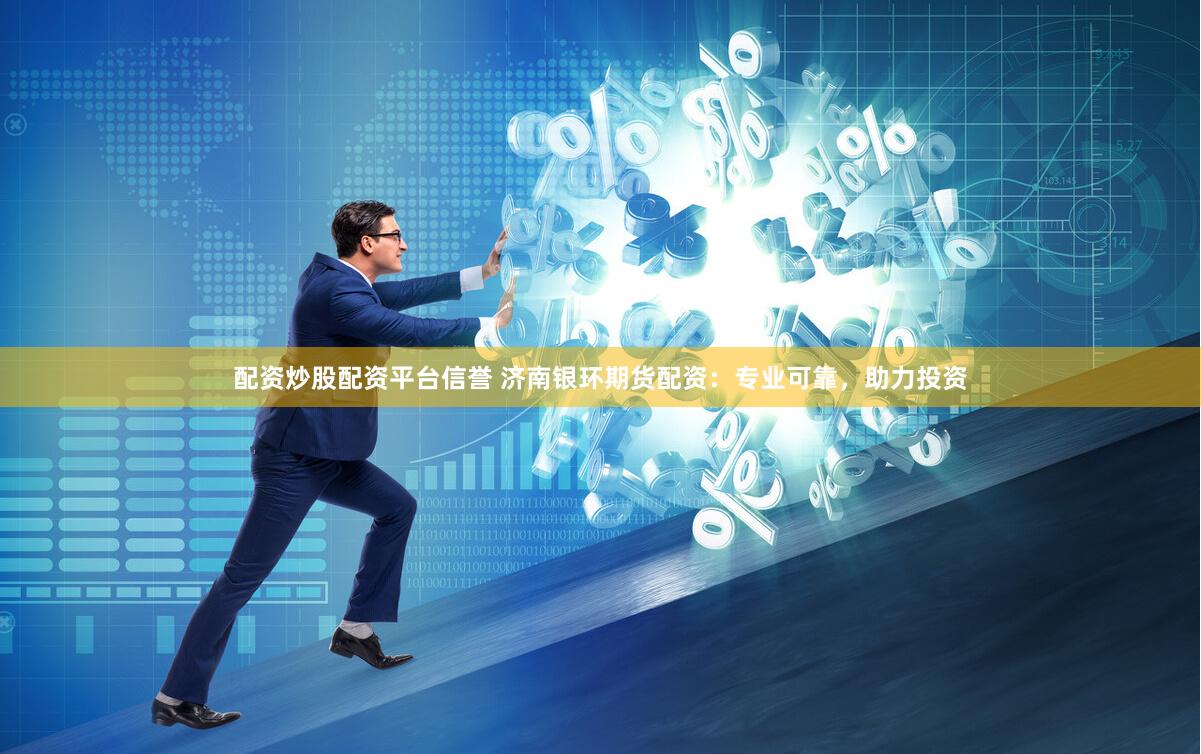 配资炒股配资平台信誉 济南银环期货配资：专业可靠，助力投资