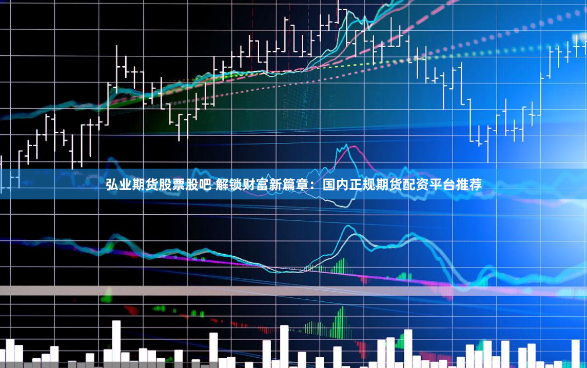弘业期货股票股吧 解锁财富新篇章：国内正规期货配资平台推荐