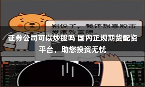 证券公司可以炒股吗 国内正规期货配资平台，助您投资无忧