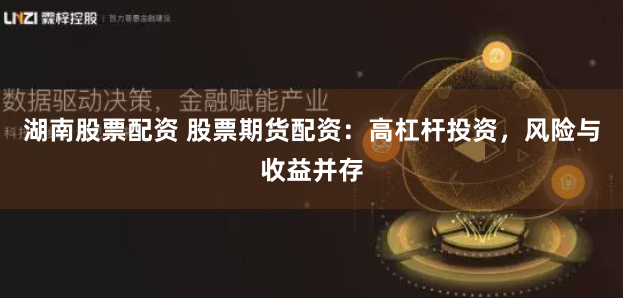 湖南股票配资 股票期货配资：高杠杆投资，风险与收益并存
