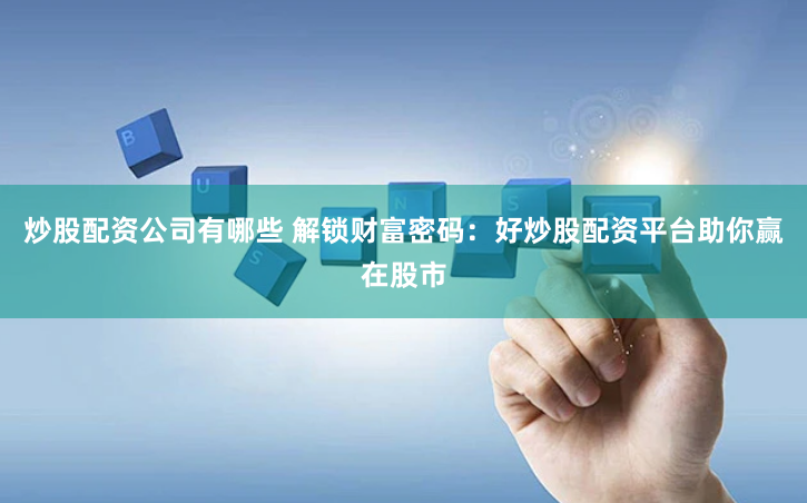 炒股配资公司有哪些 解锁财富密码：好炒股配资平台助你赢在股市