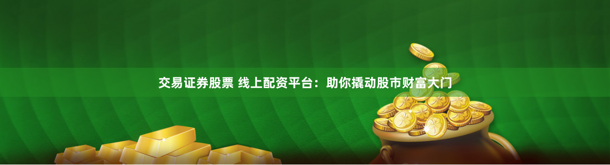 交易证券股票 线上配资平台：助你撬动股市财富大门