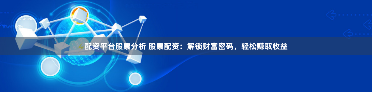 配资平台股票分析 股票配资：解锁财富密码，轻松赚取收益