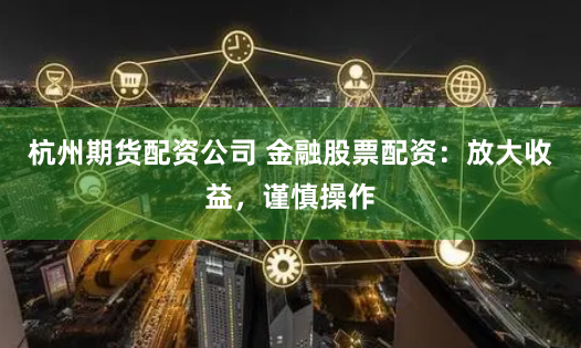 杭州期货配资公司 金融股票配资：放大收益，谨慎操作