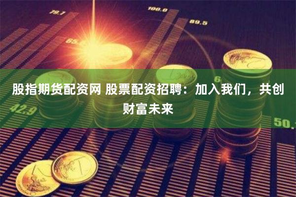股指期货配资网 股票配资招聘：加入我们，共创财富未来