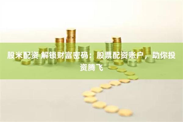 股米配资 解锁财富密码：股票配资账户，助你投资腾飞