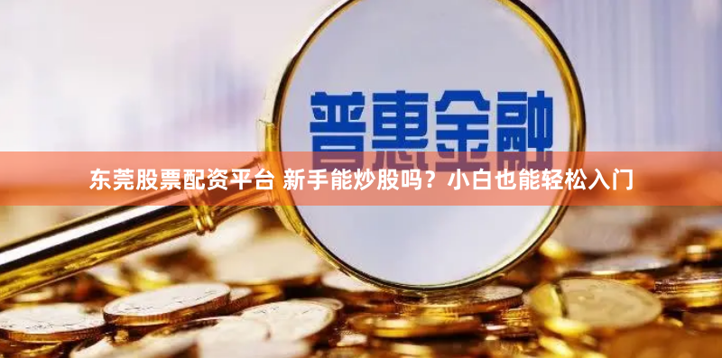 东莞股票配资平台 新手能炒股吗？小白也能轻松入门