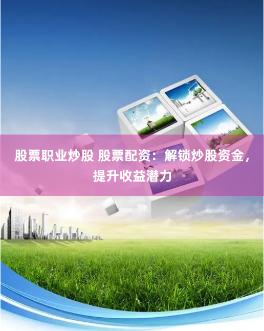股票职业炒股 股票配资：解锁炒股资金，提升收益潜力