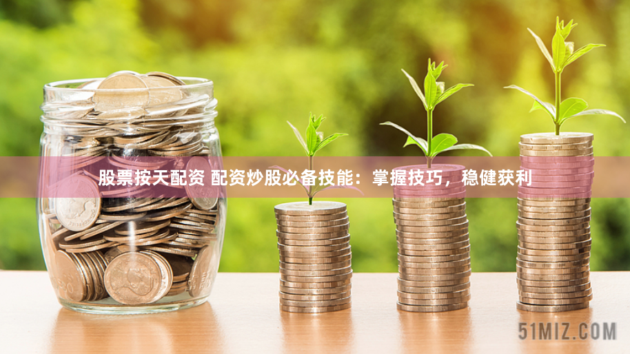 股票按天配资 配资炒股必备技能：掌握技巧，稳健获利