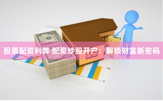 股票配资利弊 配资炒股开户：解锁财富新密码