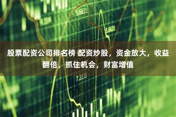 股票配资公司排名榜 配资炒股，资金放大，收益翻倍，抓住机会，财富增值