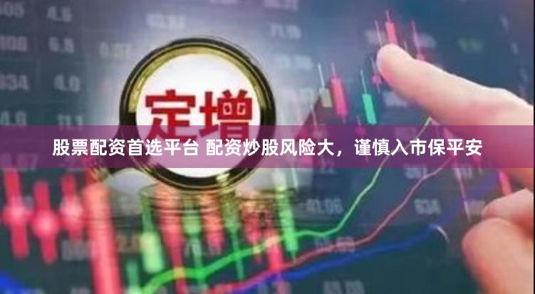 股票配资首选平台 配资炒股风险大，谨慎入市保平安