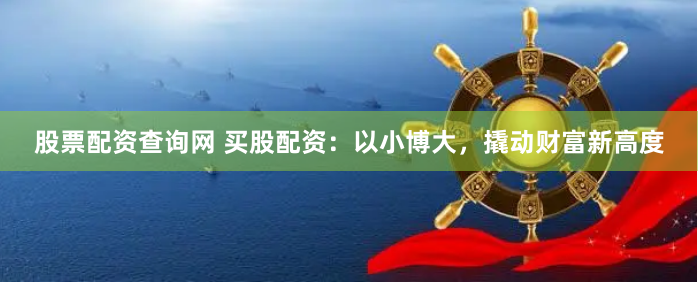 股票配资查询网 买股配资：以小博大，撬动财富新高度