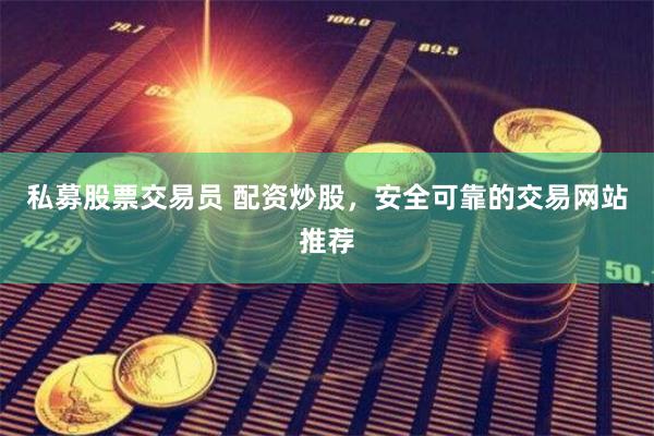 私募股票交易员 配资炒股，安全可靠的交易网站推荐