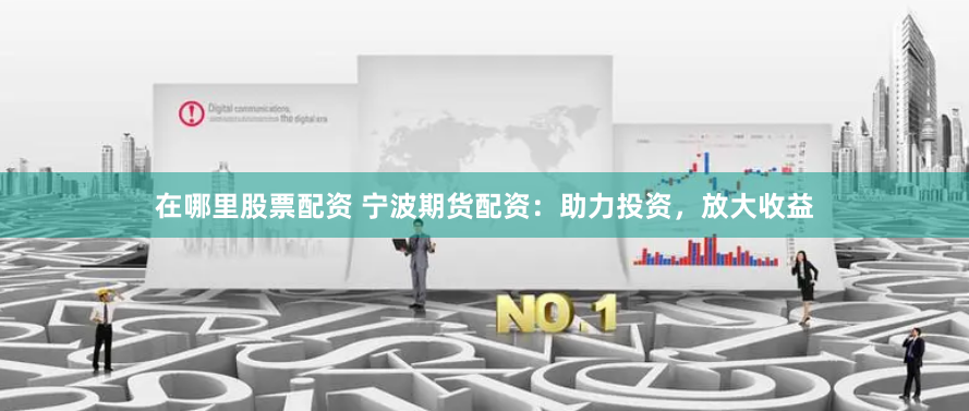 在哪里股票配资 宁波期货配资：助力投资，放大收益